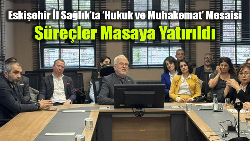 Eskişehir İl Sağlık’ta ‘Hukuk ve Muhakemat’ Mesaisi: Süreçler Masaya Yatırıldı