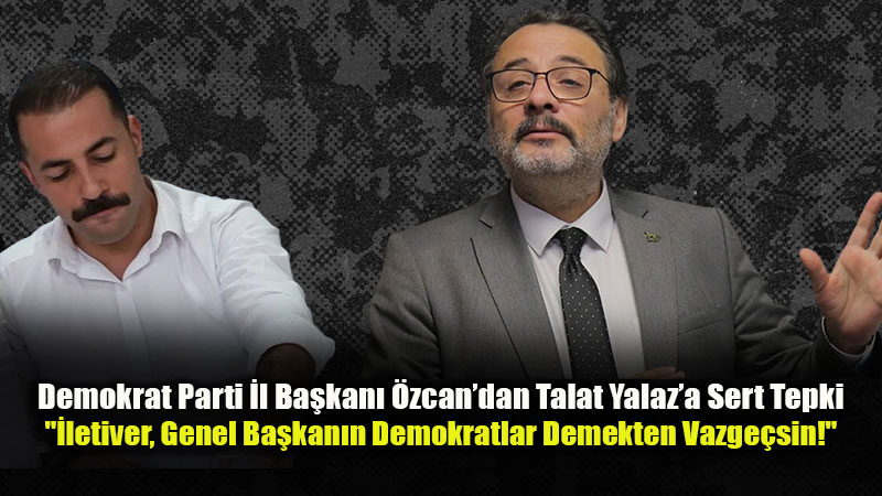 Demokrat Parti İl Başkanı’ndan Talat Yalaz’a Tepki!