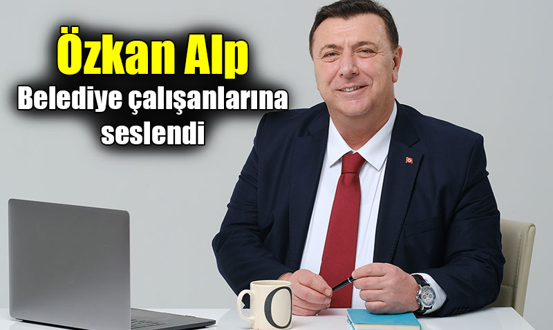 Özkan Alp’in Belediye çalışanlarına mesajı: Rahat Olsunlar