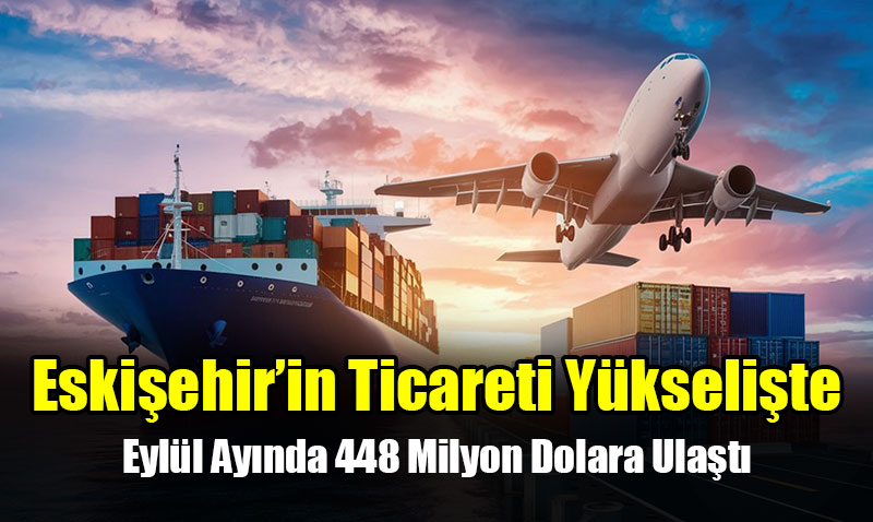 Eskişehir İhracatı Yükselişte: Eylül Ayında %6,6 Artışla 448 Milyon Dolara Ulaştı