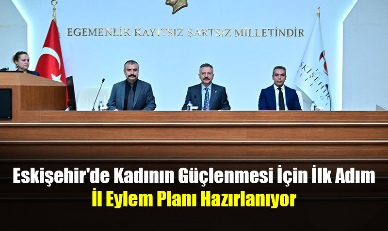 Eskişehir’de Kadının Güçlenmesi İçin İlk Adım: İl Eylem Planı Hazırlanıyor
