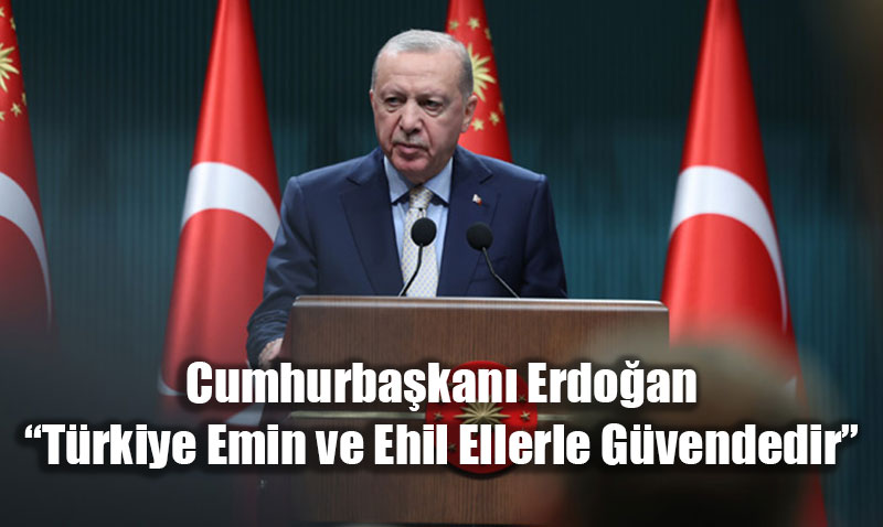 Cumhurbaşkanı Erdoğan: “Türkiye Emin ve Ehil Ellerle Güvendedir”