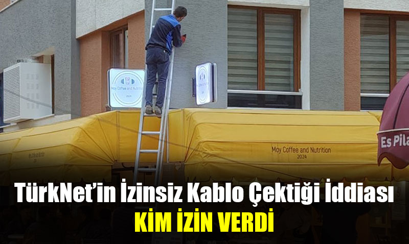 TürkNet’in İzinsiz Kablo Çektiği İddiası: KİM İZİN VERDİ