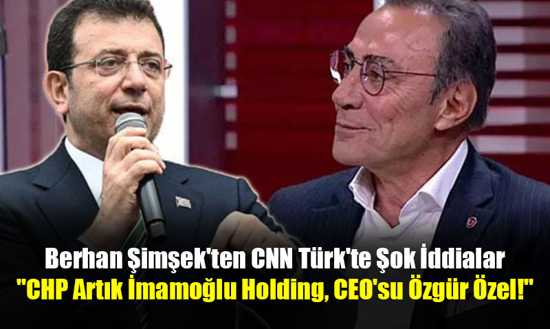 CHP’li Berhan Şimşek’ten CNN Türk’te önemli açıklamalar: CHP artık İmamoğlu Holding