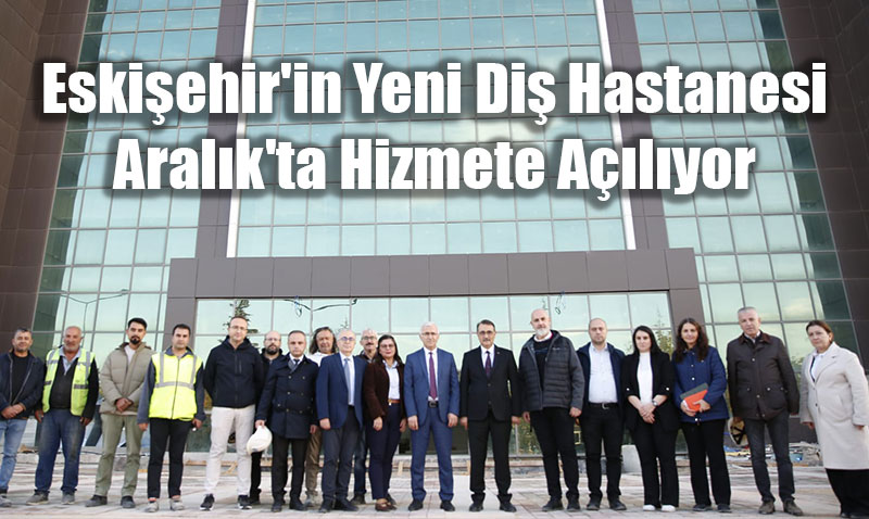 ESOGÜ Ağız ve Diş Sağlığı Hastanesi Aralık Ayında Açılıyor