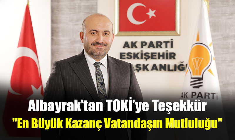AK Parti Eskişehir İl Başkanı Albayrak’tan TOKİ’ye Teşekkür
