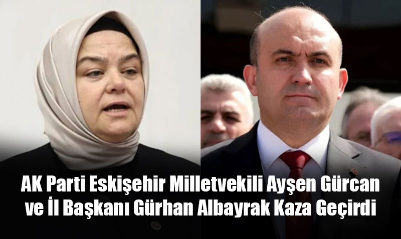 AK Parti Eskişehir Milletvekili Ayşen Gürcan ve İl Başkanı Gürhan Albayrak Kaza Geçirdi