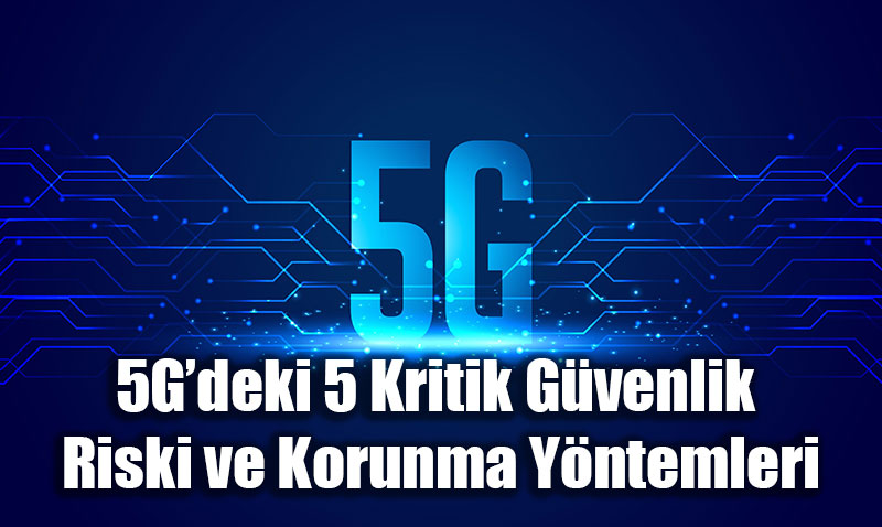 5G Sadece Hız mı Getiriyor? Yeni Nesil Ağları Tehdit Eden 5 Kritik Siber Güvenlik Riski