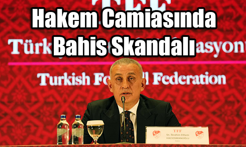 TFF Başkanı Hacıosmanoğlu’ndan Şok İddia: Hakem Camiasında Bahis Skandalı