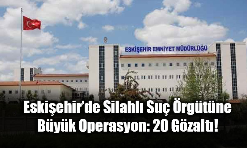 Eskiehirde Silahl Su rgtne Byk Operasyon: 20 Gzalt!