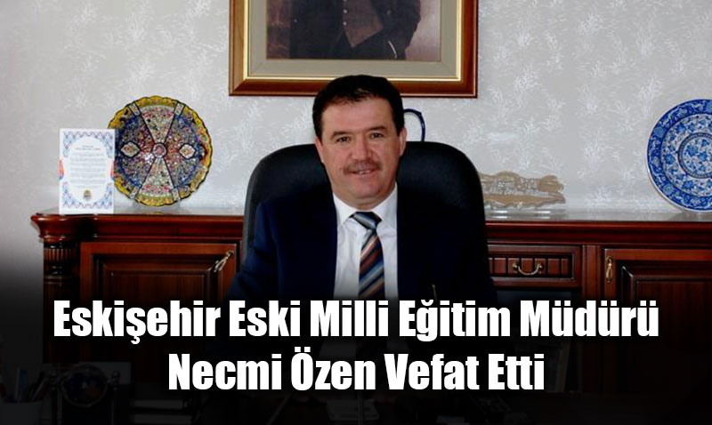 Eskiehir Eski Milli Eitim Mdr Necmi zen Vefat Etti