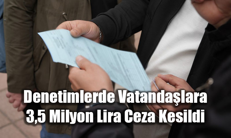 Denetimlerde Vatandalara 3,5 Milyon Lira Ceza Kesildi