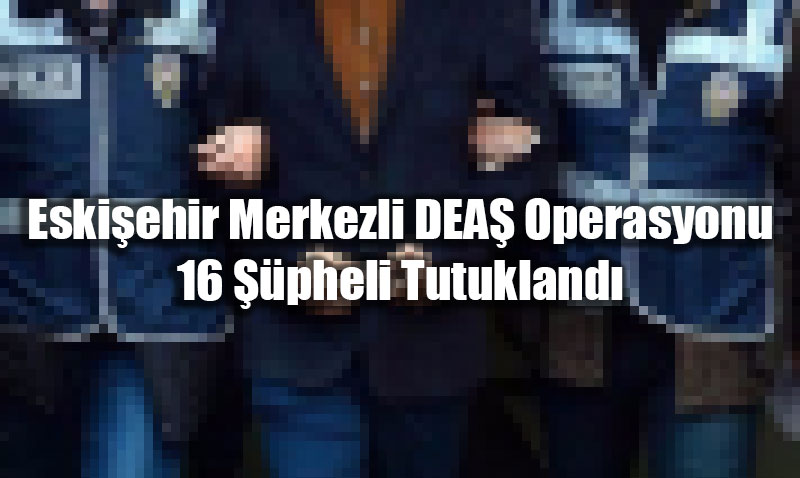 Eskiehir Merkezli DEA Operasyonu: 16 pheli Tutukland