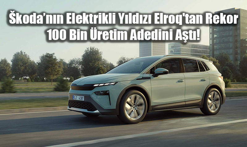 kodann Elektrikli Yldz Elroq’tan Rekor: 100 Bin retim Adedini At!