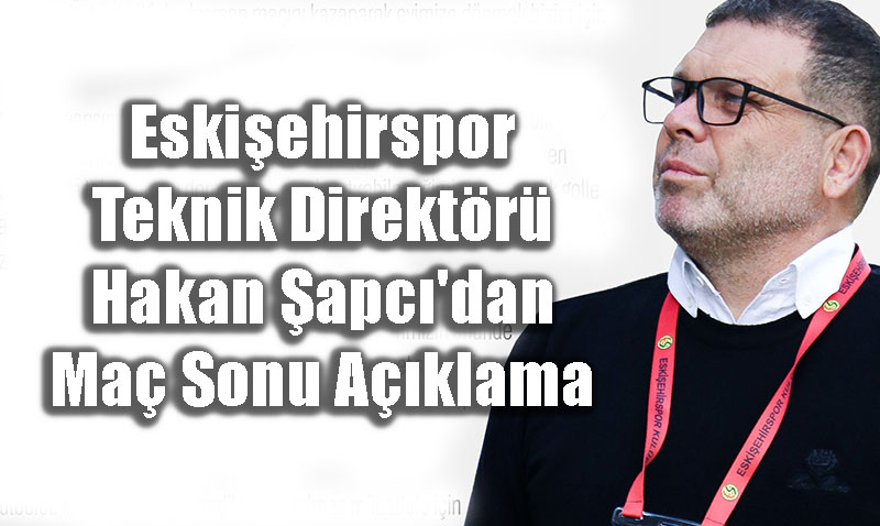 Eskiehirspor Teknik Direktr Hakan apc’dan Ma Sonu Aklama