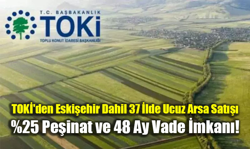 TOK’den Eskiehir Dahil 37 lde Ucuz Arsa Sat