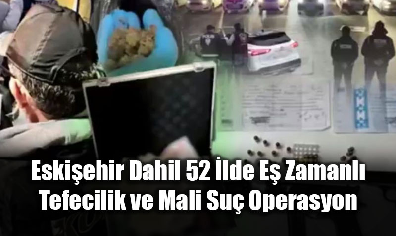 Eskiehir Dahil 52 lde E Zamanl Tefecilik ve Mali Su Operasyon