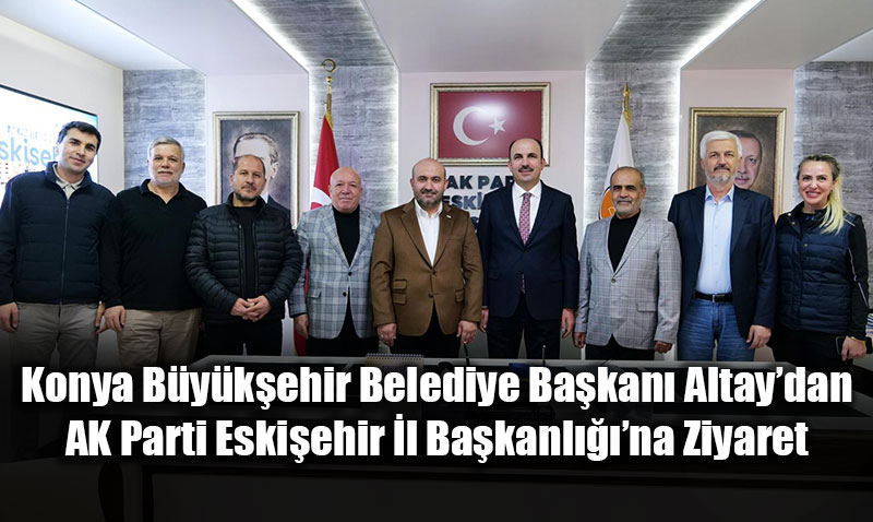 Konya Bykehir Belediye Bakan Altaydan AK Parti Eskiehir l Bakanlna Ziyaret