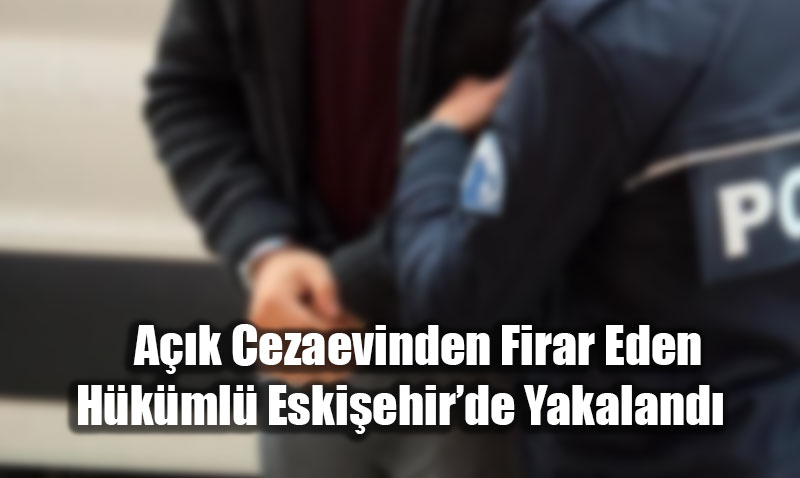 A��k Cezaevinden Firar Eden H�k�ml� Eski�ehir’de Yakaland�