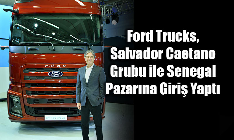Ford Trucks, Salvador Caetano Grubu ile Senegal Pazar�na Giri� Yapt�