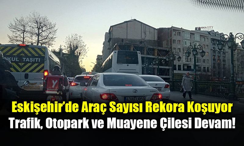 Eski�ehir�de Ara� Say�s� Rekora Ko�uyor: Trafik, Otopark ve Muayene �ilesi Devam!