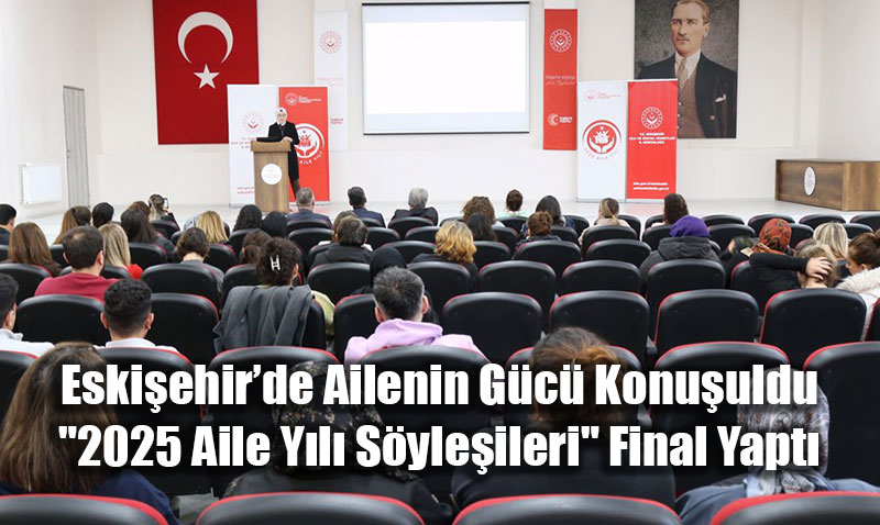 Eski�ehir�de Ailenin G�c� Konu�uldu: "2025 Aile Y�l� S�yle�ileri" Final Yapt�