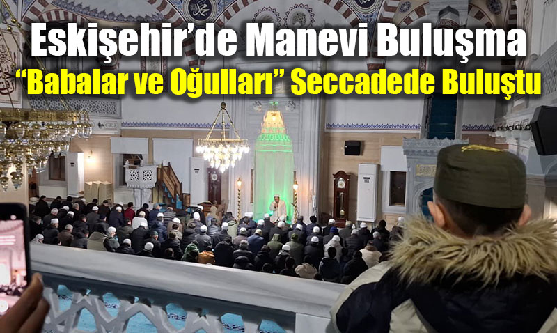 Eski�ehir�de Manevi Bulu�ma: �Babalar ve O�ullar�� Seccadede Bulu�tu