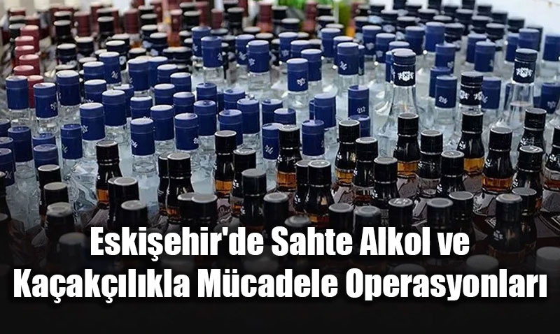 Eski�ehir’de Sahte Alkol ve Ka�ak��l�kla M�cadele Operasyonlar�