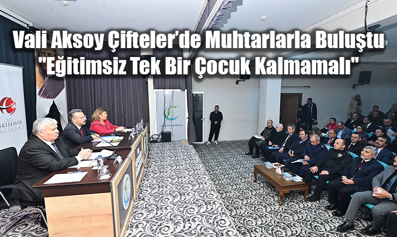 Vali Aksoy �ifteler�de Muhtarlarla Bulu�tu: "E�itimsiz Tek Bir �ocuk Kalmamal�"