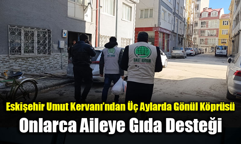 Eski�ehir Umut Kervan��ndan �� Aylarda G�n�l K�pr�s�: Onlarca Aileye G�da Deste�i