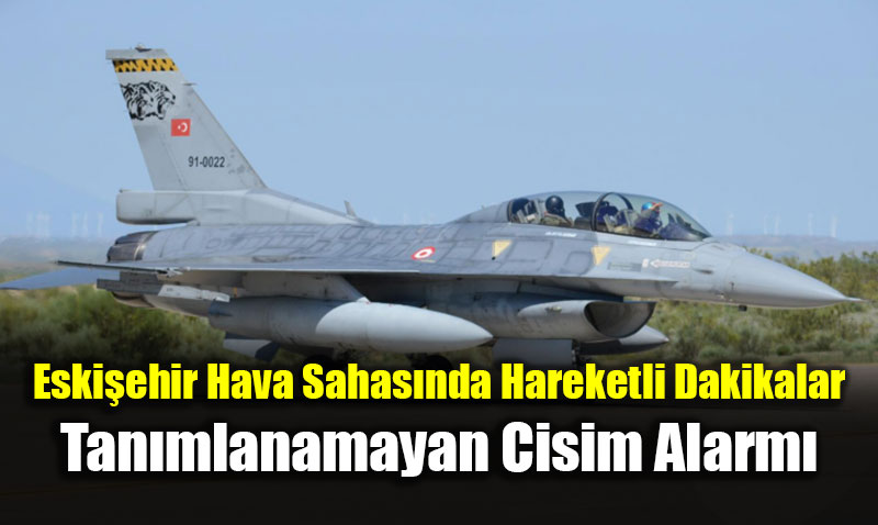 Eski�ehir Hava Sahas�nda Hareketli Dakikalar: Tan�mlanamayan Cisim Alarm�