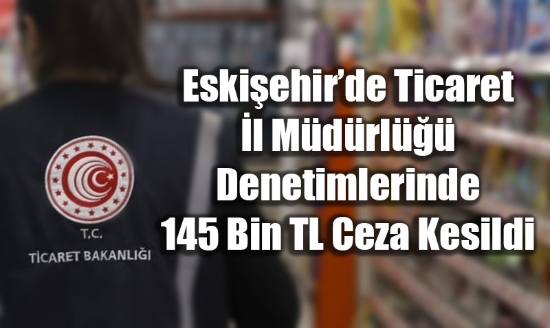 Eskiehirde Ticaret l Mdrl Denetimlerinde 145 Bin TL Ceza Kesildi