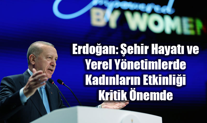 Erdoan: ehir Hayat ve Yerel Ynetimlerde Kadnlarn Etkinlii Kritik nemde