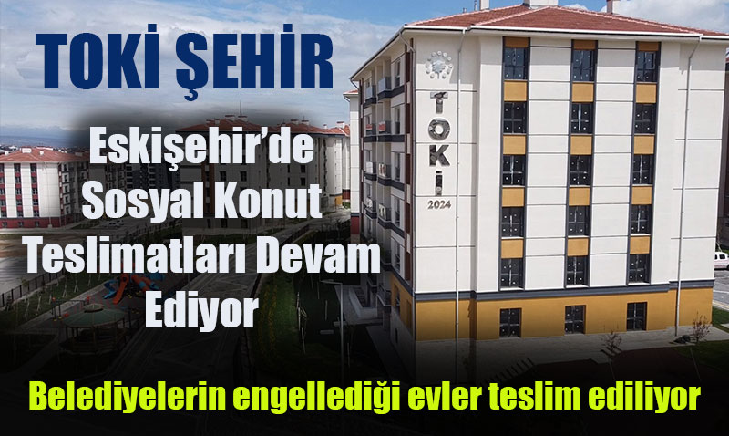 TOKİ Eskişehir’de, sosyal konut teslimatlarına devam ediyor
