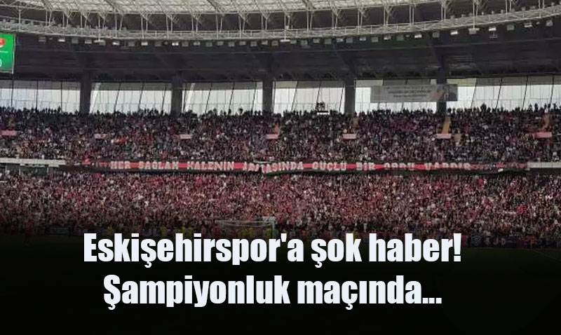 Eskişehirspor’a Şampiyonluk Maçı Öncesi Büyük Şok!