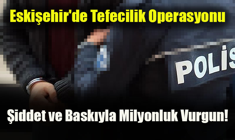 Eskişehir’de Tefecilik Operasyonu