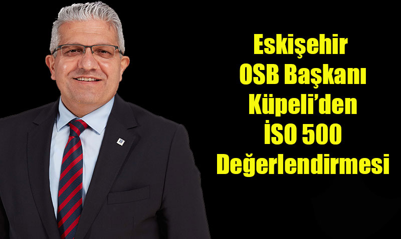 Eskişehir OSB Başkanı Küpeli’den İSO 500 Değerlendirmesi