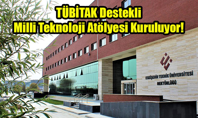 Eskişehir Teknik Üniversitesinde TÜBİTAK Destekli Milli Teknoloji Atölyesi Kuruluyor