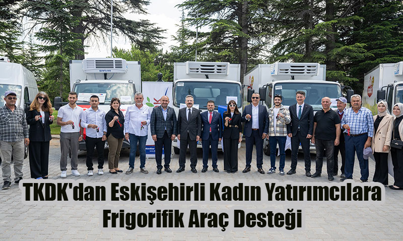 Eskişehirli Kadın Yatırımcılara 9 Frigorifik Araç Teslim Edildi