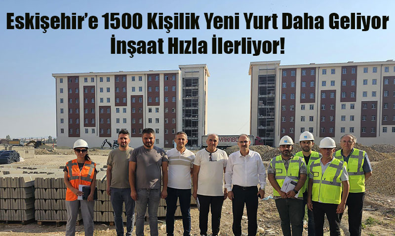 Eskişehir’e 1500 Kişilik Yeni Yurt Geliyor: İnşaat Hızla İlerliyor!