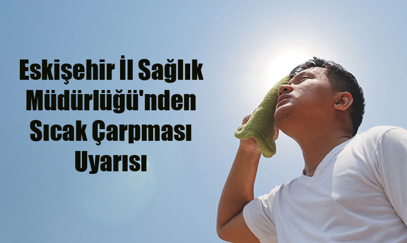 Eskişehir İl Sağlık Müdürlüğü’nden Sıcak Çarpması Uyarısı: Riskli Gruplar Dikkat!