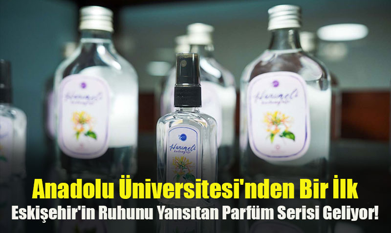 Anadolu Üniversitesi’nden Bir İlk: Eskişehir’in Ruhunu Yansıtan Parfüm Serisi Geliyor!