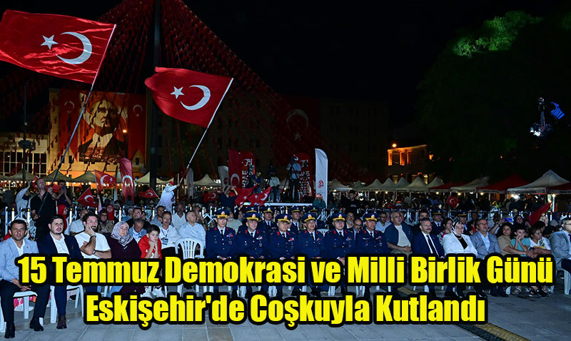 15 Temmuz Demokrasi ve Milli Birlik Günü Eskişehir’de Coşkuyla Kutlandı