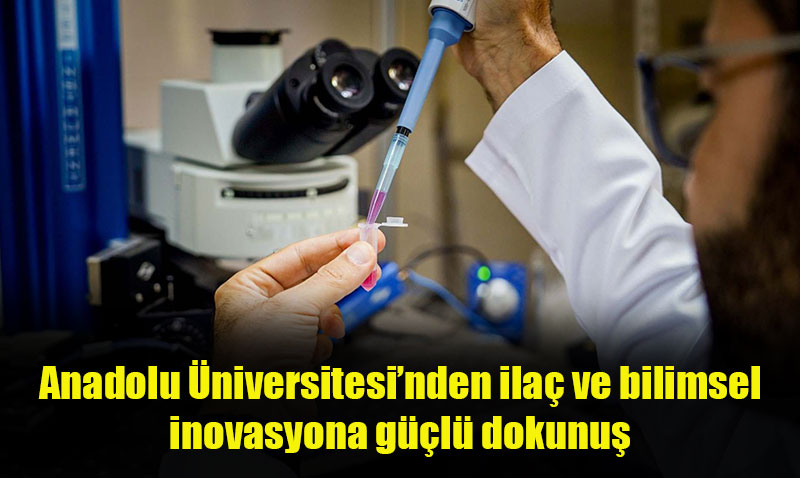 Anadolu Üniversitesi’nden İlaç ve Bilimsel İnovasyona Dev Adım