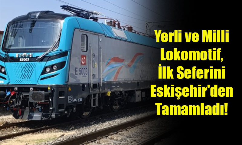 Yerli ve Milli Lokomotif E5003, lk Ticari Seferini Eskiehir’den Tamamlad!