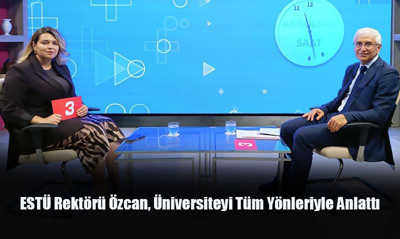 ESTÜ Rektörü Özcan, Üniversiteyi Tüm Yönleriyle Anlattı