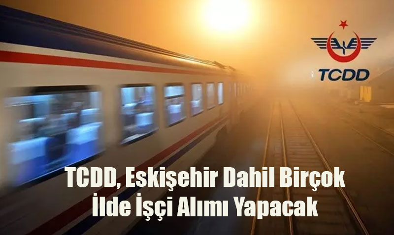 TCDD, Eskişehir Dahil Birçok İlde İşçi Alımı Yapacak