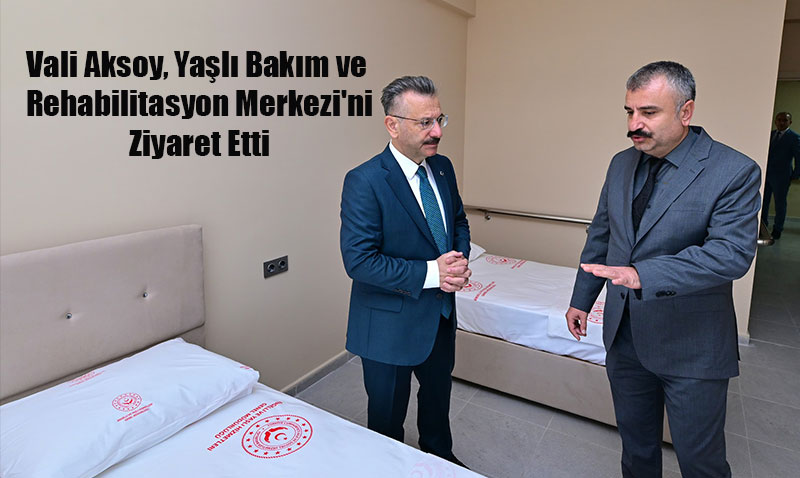 Vali Hüseyin Aksoy, Yaşlı Bakım ve Rehabilitasyon Merkezi’ni Ziyaret Etti