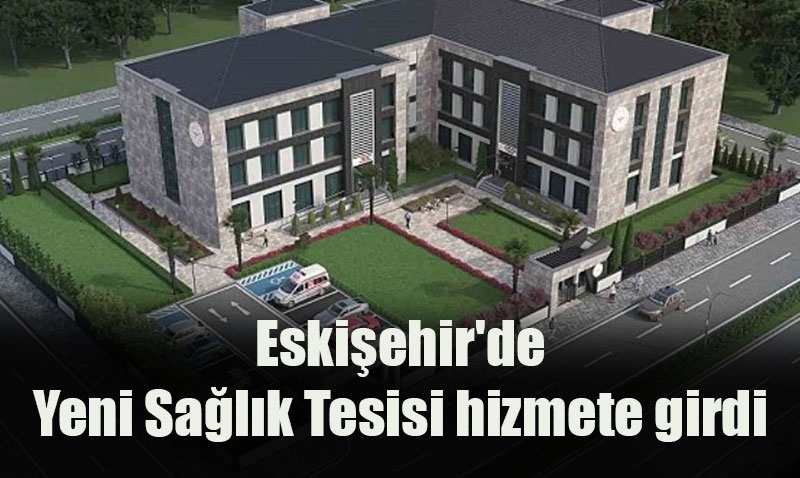 Eskişehir’de Yeni Sağlık Tesisi hizmete girdi