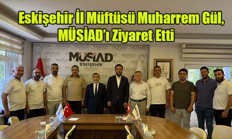 Eskişehir İl Müftüsü Muharrem Gül, MÜSİAD’ı Ziyaret Etti